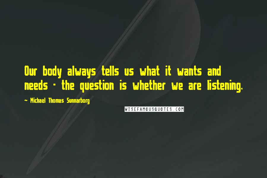 Michael Thomas Sunnarborg Quotes: Our body always tells us what it wants and needs - the question is whether we are listening.