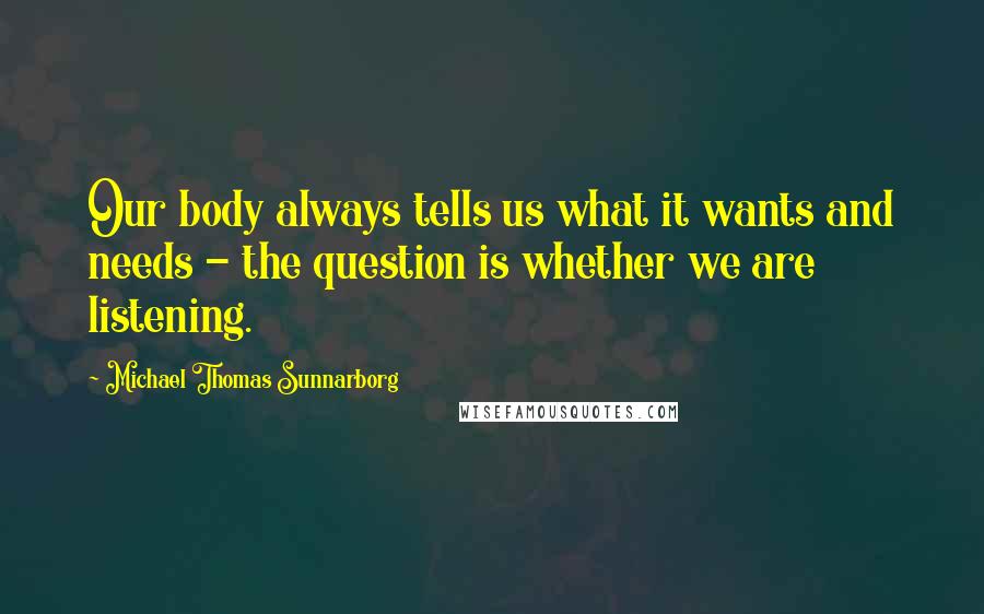 Michael Thomas Sunnarborg Quotes: Our body always tells us what it wants and needs - the question is whether we are listening.