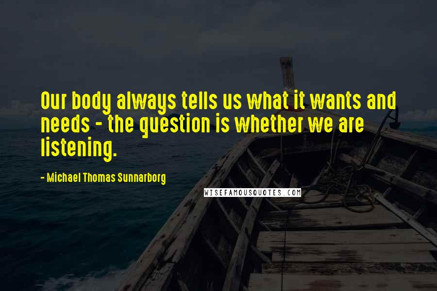 Michael Thomas Sunnarborg Quotes: Our body always tells us what it wants and needs - the question is whether we are listening.