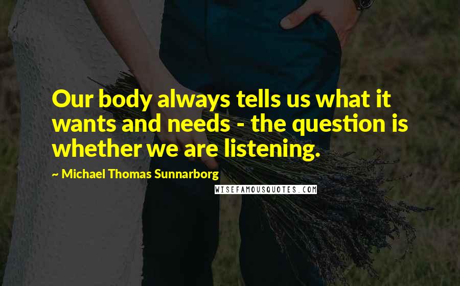 Michael Thomas Sunnarborg Quotes: Our body always tells us what it wants and needs - the question is whether we are listening.