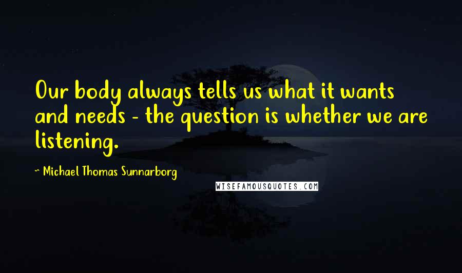 Michael Thomas Sunnarborg Quotes: Our body always tells us what it wants and needs - the question is whether we are listening.