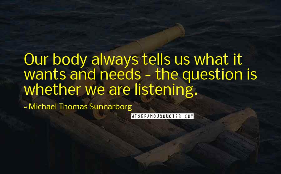 Michael Thomas Sunnarborg Quotes: Our body always tells us what it wants and needs - the question is whether we are listening.