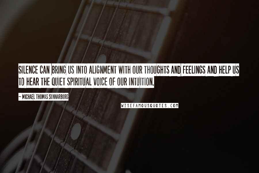 Michael Thomas Sunnarborg Quotes: Silence can bring us into alignment with our thoughts and feelings and help us to hear the quiet spiritual voice of our intuition.