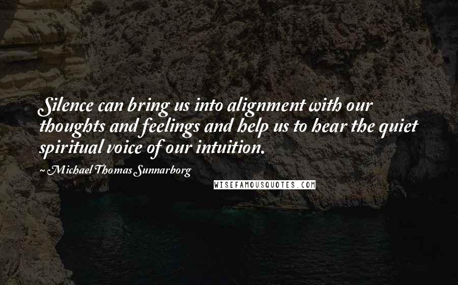 Michael Thomas Sunnarborg Quotes: Silence can bring us into alignment with our thoughts and feelings and help us to hear the quiet spiritual voice of our intuition.