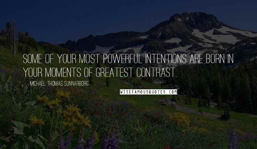 Michael Thomas Sunnarborg Quotes: Some of your most powerful intentions are born in your moments of greatest contrast.