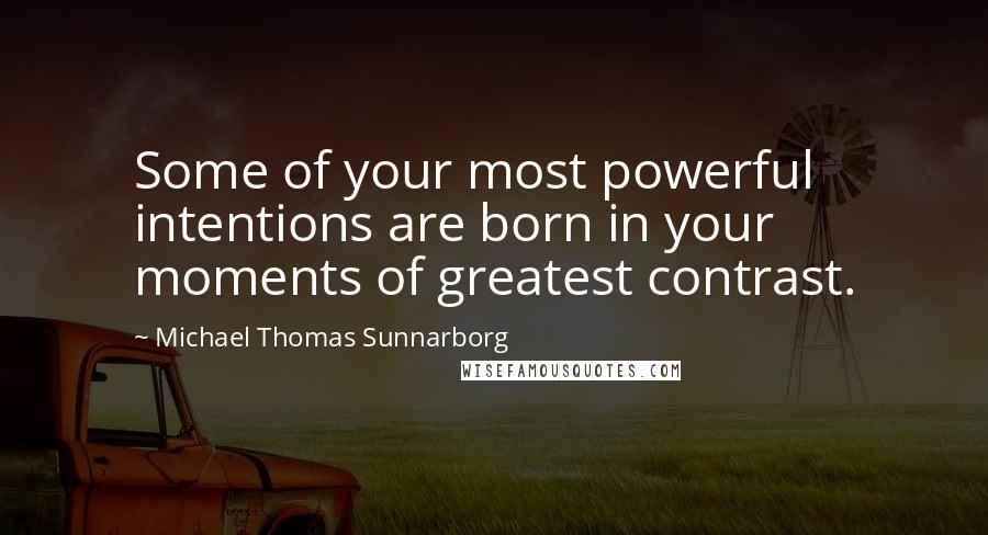 Michael Thomas Sunnarborg Quotes: Some of your most powerful intentions are born in your moments of greatest contrast.