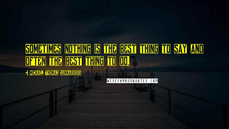 Michael Thomas Sunnarborg Quotes: Sometimes nothing is the best thing to say and often the best thing to do.