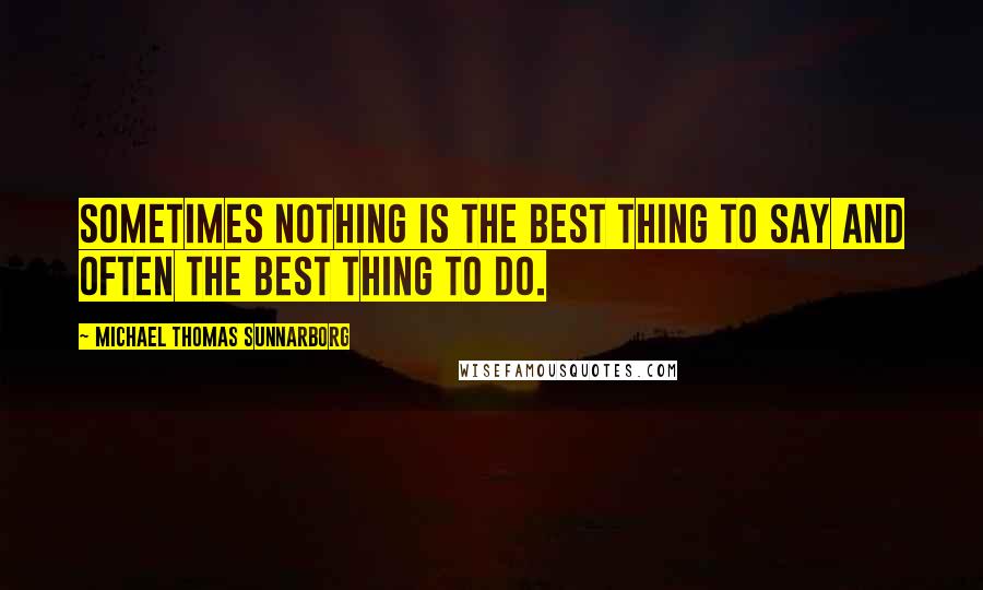 Michael Thomas Sunnarborg Quotes: Sometimes nothing is the best thing to say and often the best thing to do.