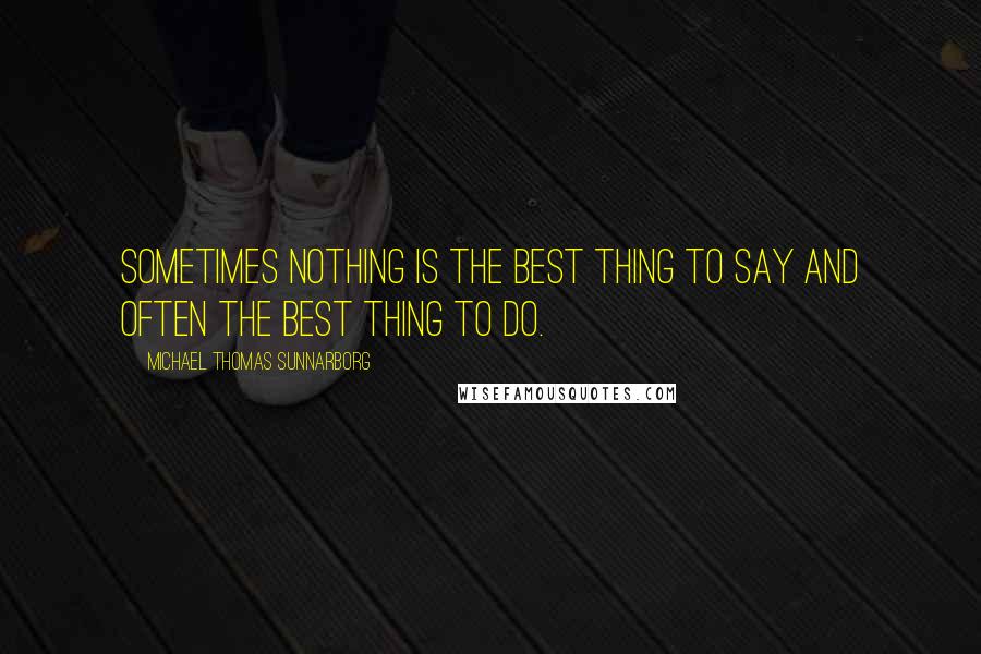 Michael Thomas Sunnarborg Quotes: Sometimes nothing is the best thing to say and often the best thing to do.