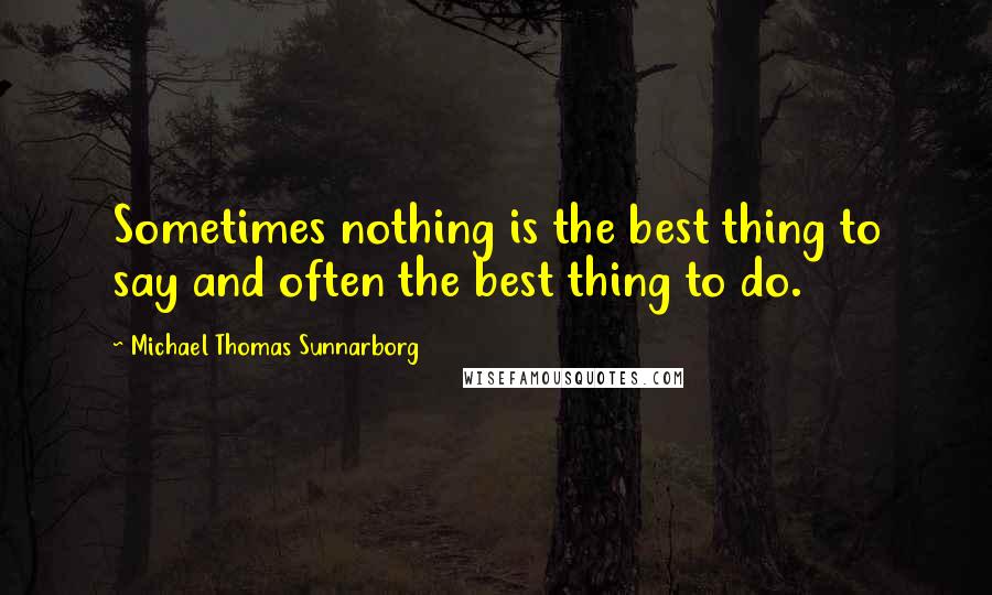 Michael Thomas Sunnarborg Quotes: Sometimes nothing is the best thing to say and often the best thing to do.