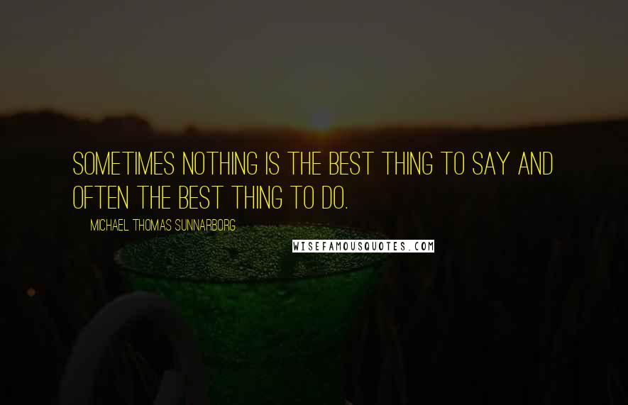 Michael Thomas Sunnarborg Quotes: Sometimes nothing is the best thing to say and often the best thing to do.