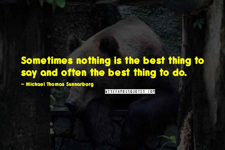 Michael Thomas Sunnarborg Quotes: Sometimes nothing is the best thing to say and often the best thing to do.