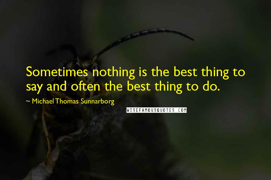 Michael Thomas Sunnarborg Quotes: Sometimes nothing is the best thing to say and often the best thing to do.