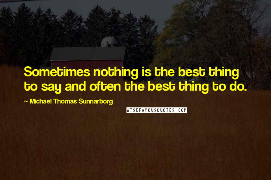 Michael Thomas Sunnarborg Quotes: Sometimes nothing is the best thing to say and often the best thing to do.