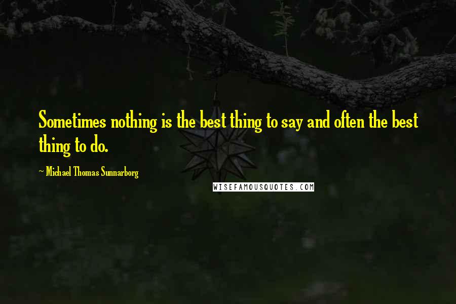 Michael Thomas Sunnarborg Quotes: Sometimes nothing is the best thing to say and often the best thing to do.