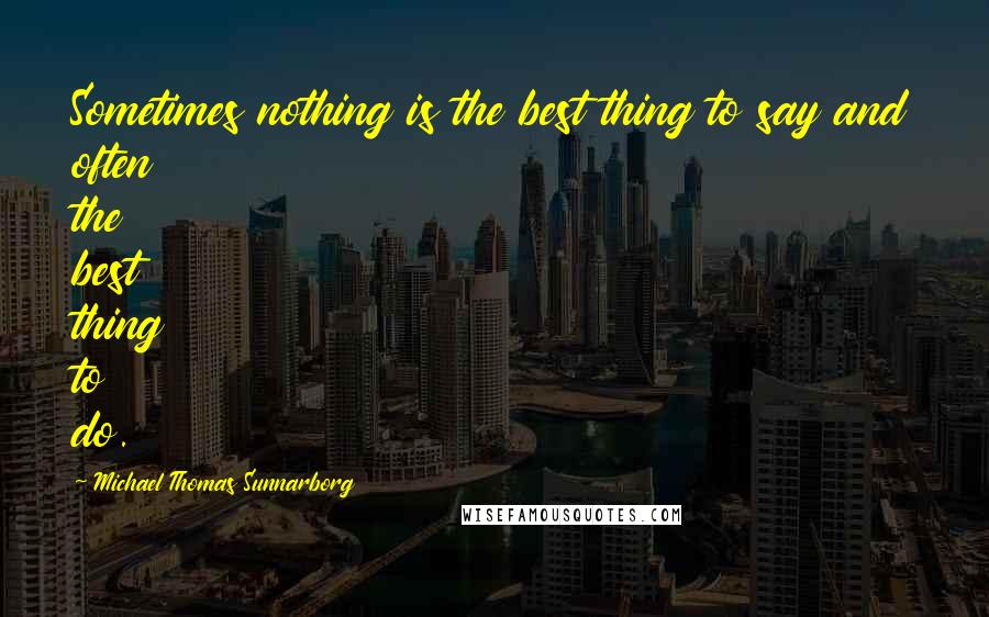 Michael Thomas Sunnarborg Quotes: Sometimes nothing is the best thing to say and often the best thing to do.