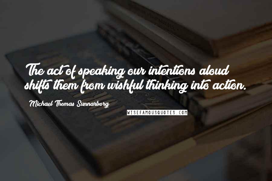 Michael Thomas Sunnarborg Quotes: The act of speaking our intentions aloud shifts them from wishful thinking into action.