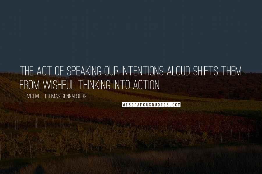 Michael Thomas Sunnarborg Quotes: The act of speaking our intentions aloud shifts them from wishful thinking into action.