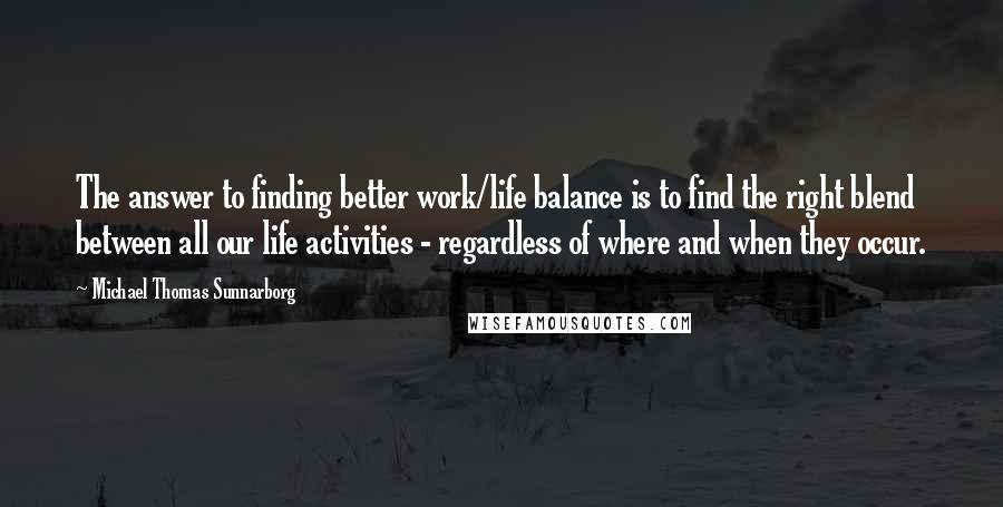 Michael Thomas Sunnarborg Quotes: The answer to finding better work/life balance is to find the right blend between all our life activities - regardless of where and when they occur.