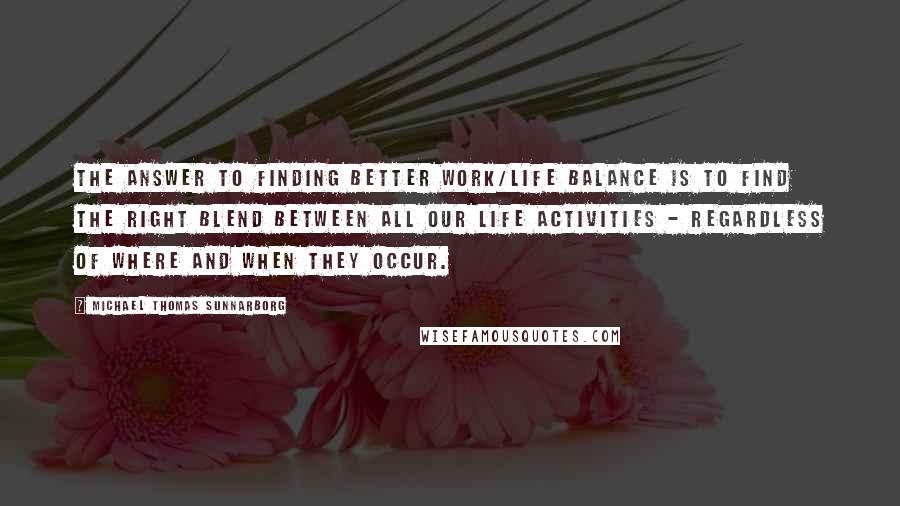 Michael Thomas Sunnarborg Quotes: The answer to finding better work/life balance is to find the right blend between all our life activities - regardless of where and when they occur.