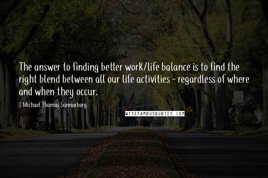 Michael Thomas Sunnarborg Quotes: The answer to finding better work/life balance is to find the right blend between all our life activities - regardless of where and when they occur.