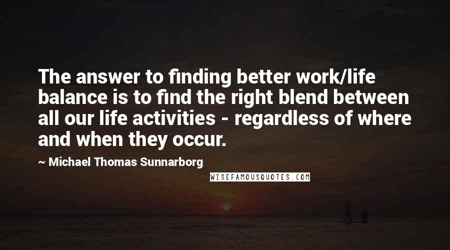 Michael Thomas Sunnarborg Quotes: The answer to finding better work/life balance is to find the right blend between all our life activities - regardless of where and when they occur.