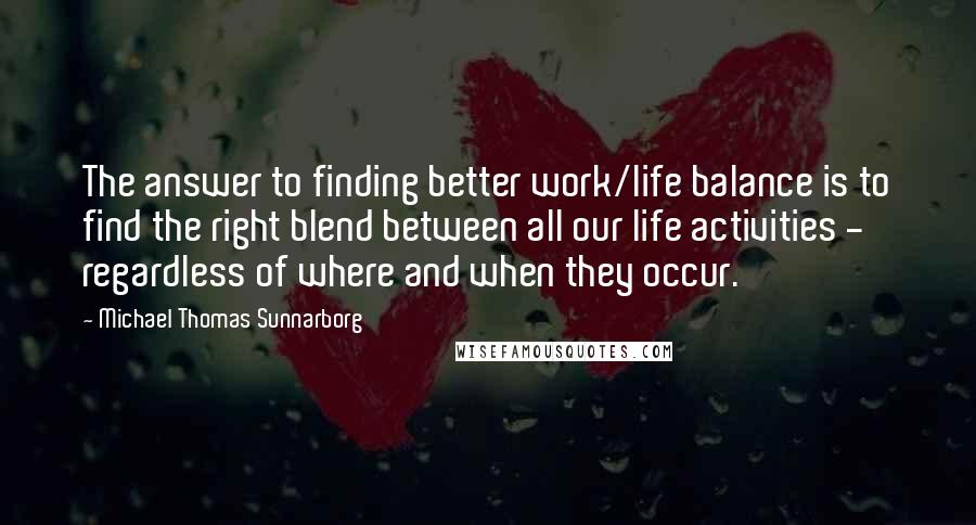 Michael Thomas Sunnarborg Quotes: The answer to finding better work/life balance is to find the right blend between all our life activities - regardless of where and when they occur.