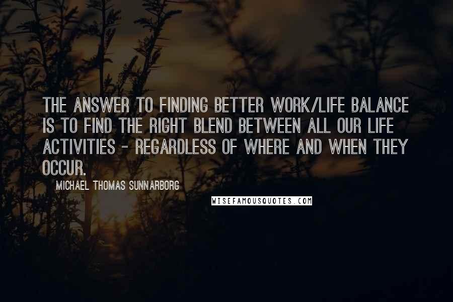 Michael Thomas Sunnarborg Quotes: The answer to finding better work/life balance is to find the right blend between all our life activities - regardless of where and when they occur.