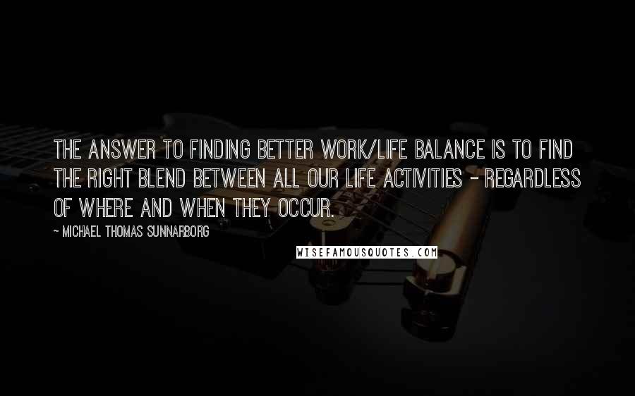 Michael Thomas Sunnarborg Quotes: The answer to finding better work/life balance is to find the right blend between all our life activities - regardless of where and when they occur.