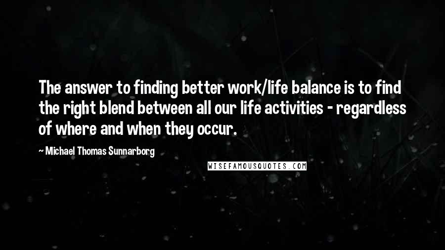 Michael Thomas Sunnarborg Quotes: The answer to finding better work/life balance is to find the right blend between all our life activities - regardless of where and when they occur.