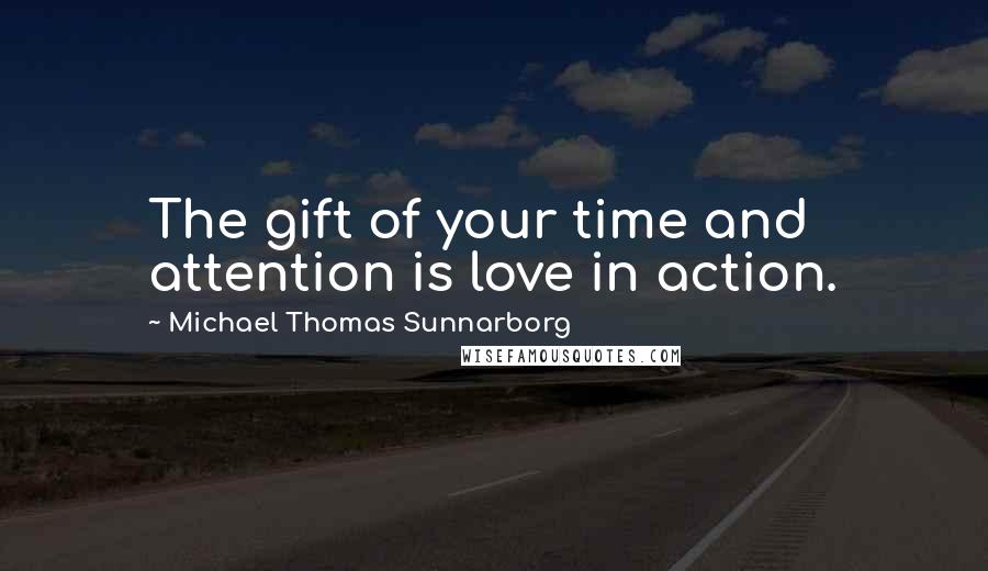 Michael Thomas Sunnarborg Quotes: The gift of your time and attention is love in action.