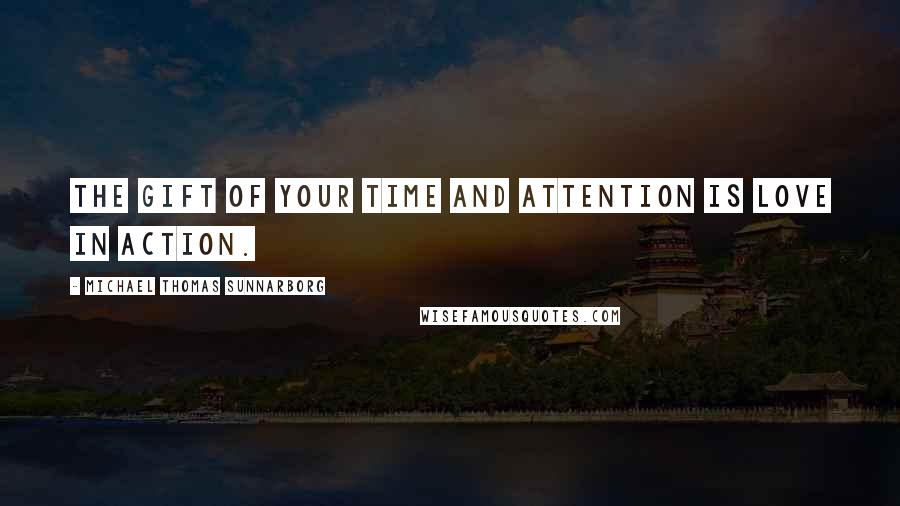 Michael Thomas Sunnarborg Quotes: The gift of your time and attention is love in action.