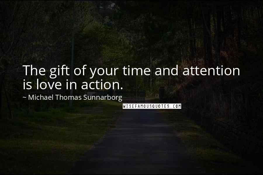 Michael Thomas Sunnarborg Quotes: The gift of your time and attention is love in action.