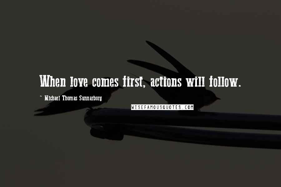 Michael Thomas Sunnarborg Quotes: When love comes first, actions will follow.