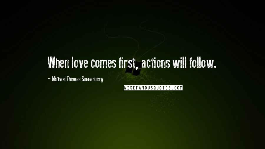 Michael Thomas Sunnarborg Quotes: When love comes first, actions will follow.