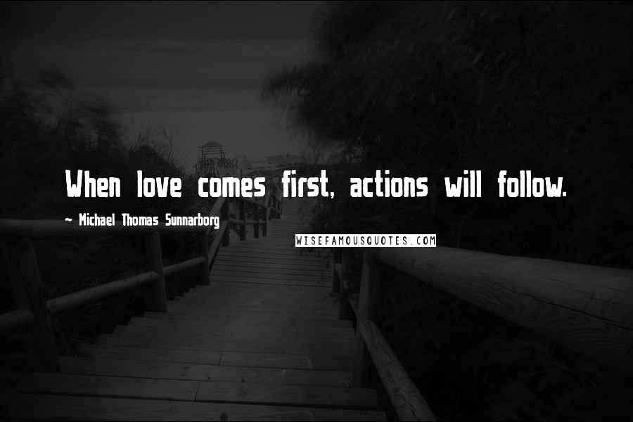 Michael Thomas Sunnarborg Quotes: When love comes first, actions will follow.