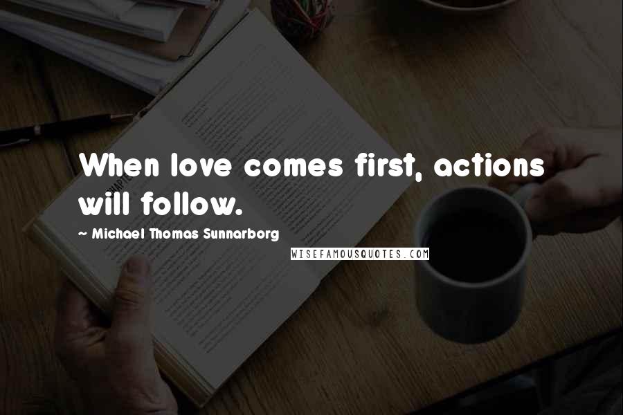 Michael Thomas Sunnarborg Quotes: When love comes first, actions will follow.