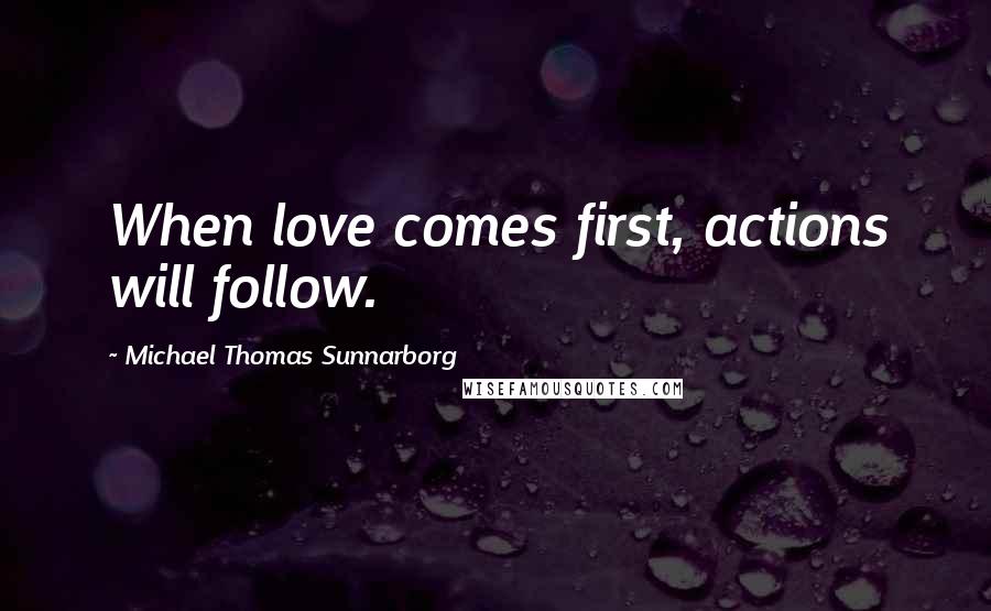 Michael Thomas Sunnarborg Quotes: When love comes first, actions will follow.