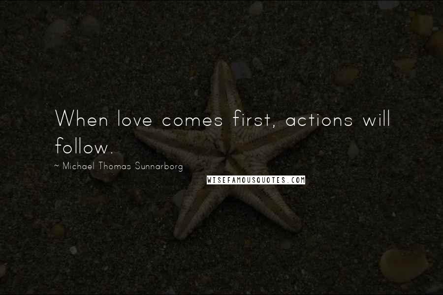 Michael Thomas Sunnarborg Quotes: When love comes first, actions will follow.