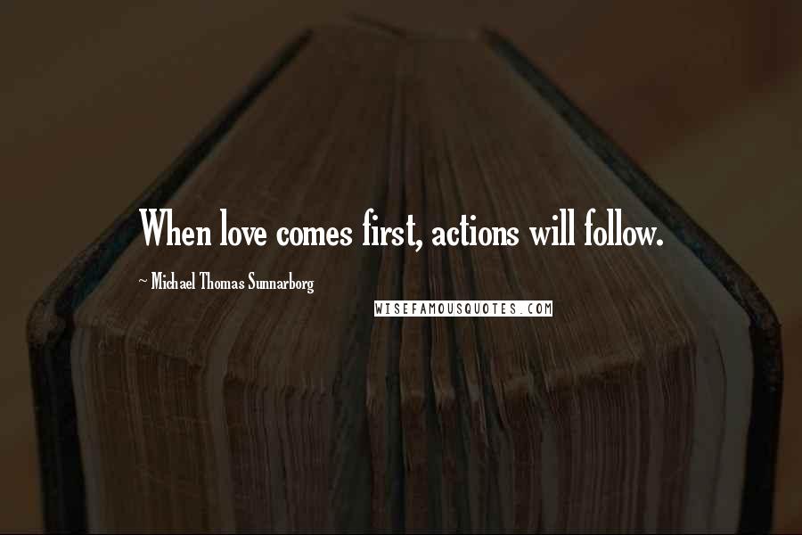 Michael Thomas Sunnarborg Quotes: When love comes first, actions will follow.