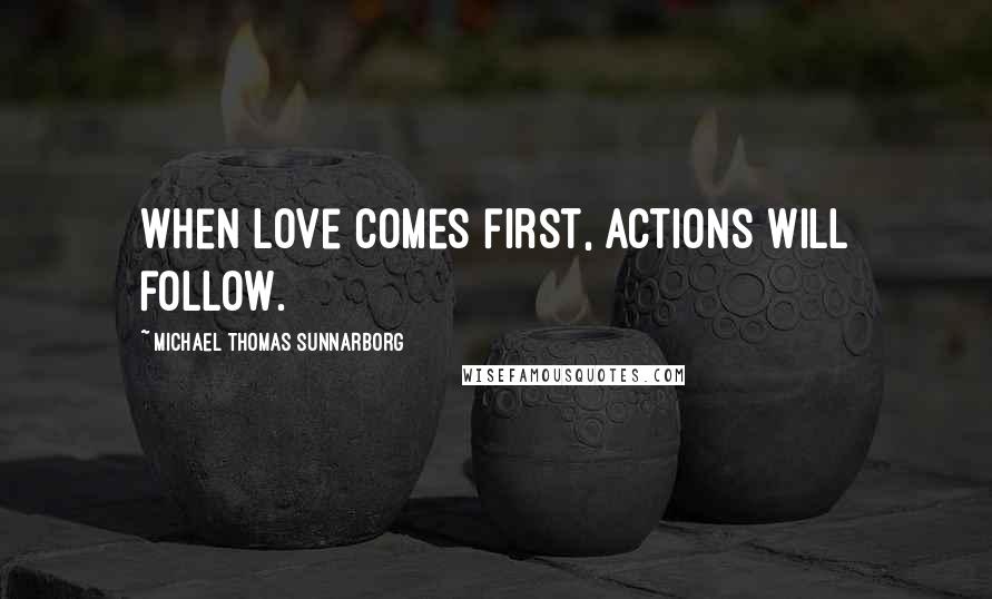 Michael Thomas Sunnarborg Quotes: When love comes first, actions will follow.