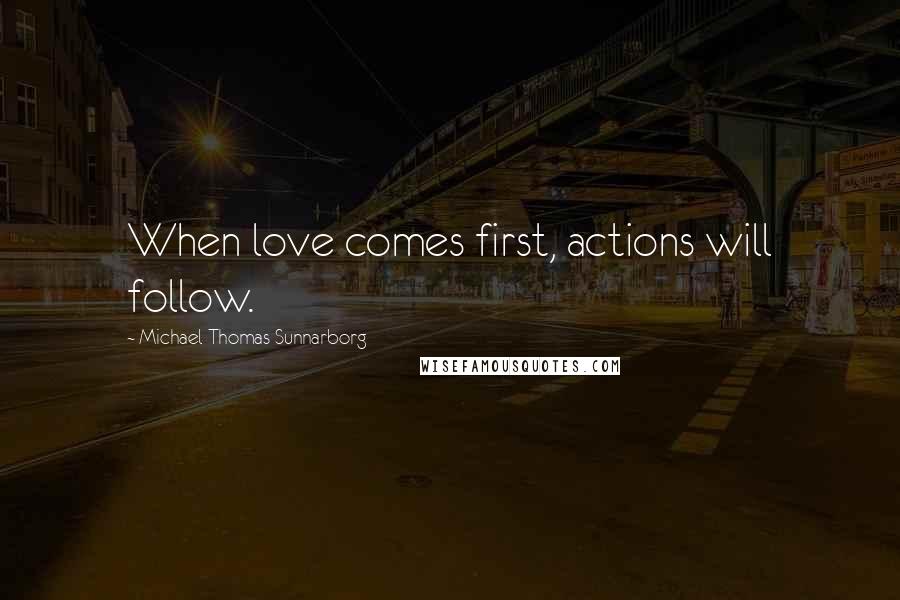 Michael Thomas Sunnarborg Quotes: When love comes first, actions will follow.