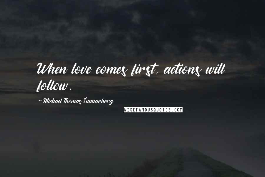 Michael Thomas Sunnarborg Quotes: When love comes first, actions will follow.