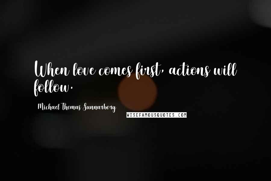 Michael Thomas Sunnarborg Quotes: When love comes first, actions will follow.