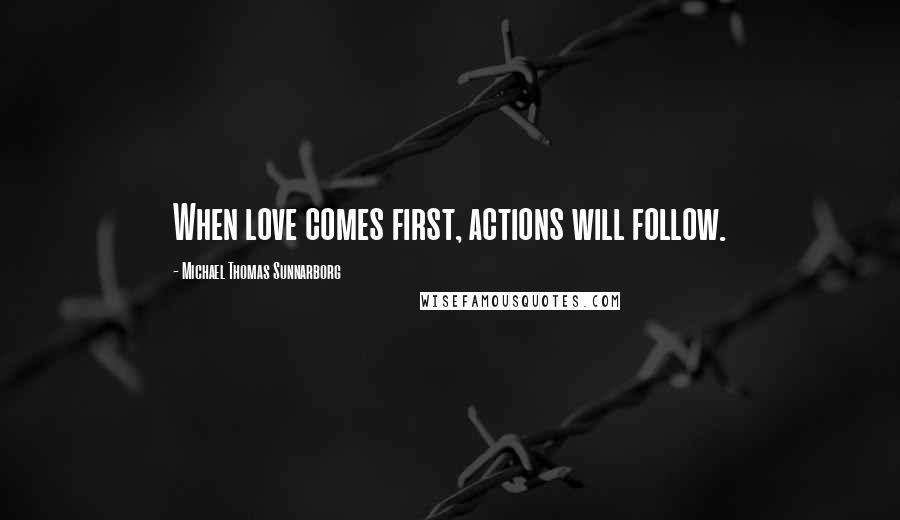 Michael Thomas Sunnarborg Quotes: When love comes first, actions will follow.