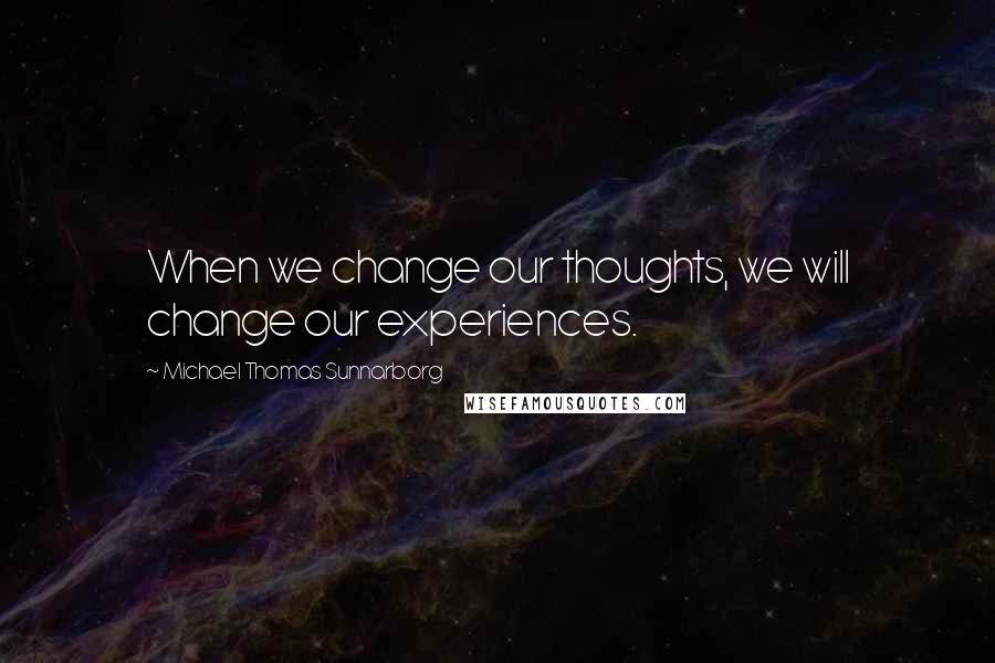Michael Thomas Sunnarborg Quotes: When we change our thoughts, we will change our experiences.