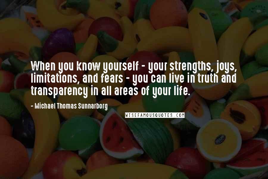 Michael Thomas Sunnarborg Quotes: When you know yourself - your strengths, joys, limitations, and fears - you can live in truth and transparency in all areas of your life.