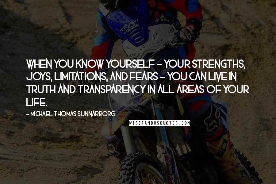 Michael Thomas Sunnarborg Quotes: When you know yourself - your strengths, joys, limitations, and fears - you can live in truth and transparency in all areas of your life.