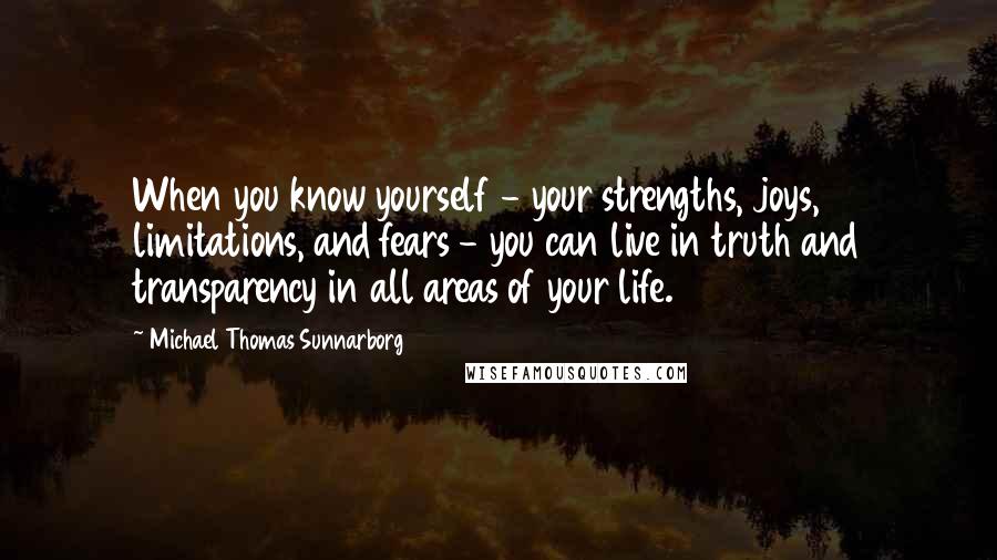 Michael Thomas Sunnarborg Quotes: When you know yourself - your strengths, joys, limitations, and fears - you can live in truth and transparency in all areas of your life.