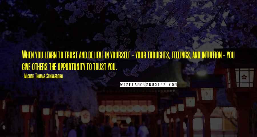 Michael Thomas Sunnarborg Quotes: When you learn to trust and believe in yourself - your thoughts, feelings, and intuition - you give others the opportunity to trust you.